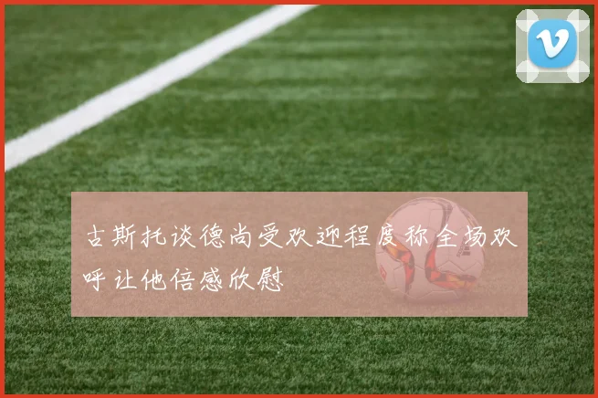 古斯托谈德尚受欢迎程度称全场欢呼让他倍感欣慰